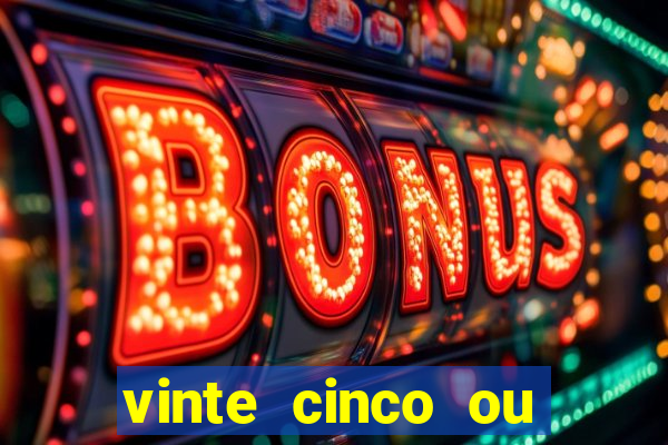 vinte cinco ou vinte e cinco